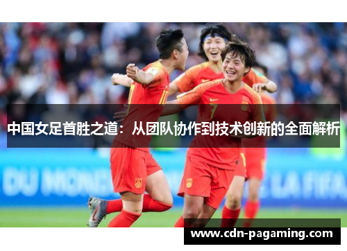 中国女足首胜之道：从团队协作到技术创新的全面解析