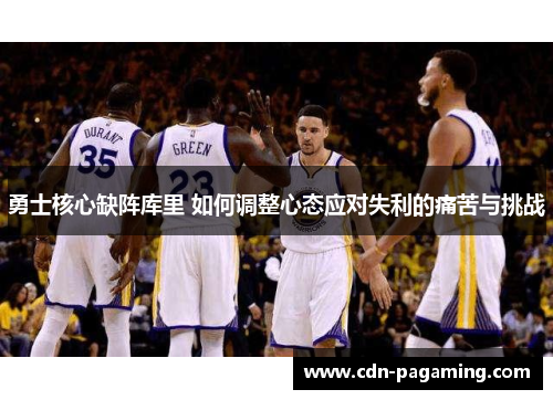 勇士核心缺阵库里 如何调整心态应对失利的痛苦与挑战