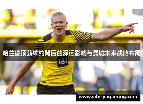 哈兰德顶薪续约背后的深远影响与曼城未来战略布局