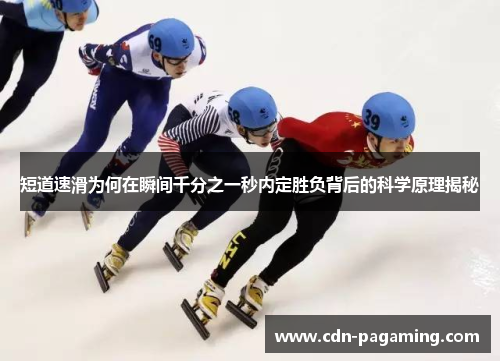 短道速滑为何在瞬间千分之一秒内定胜负背后的科学原理揭秘