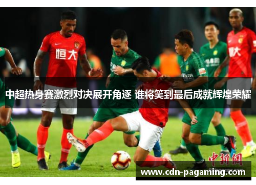 中超热身赛激烈对决展开角逐 谁将笑到最后成就辉煌荣耀
