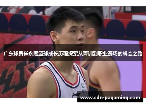 广东球员崔永熙篮球成长历程探索从青训到职业赛场的蜕变之路