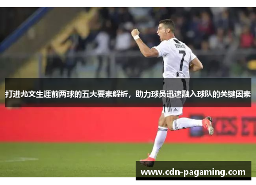 打进尤文生涯前两球的五大要素解析，助力球员迅速融入球队的关键因素