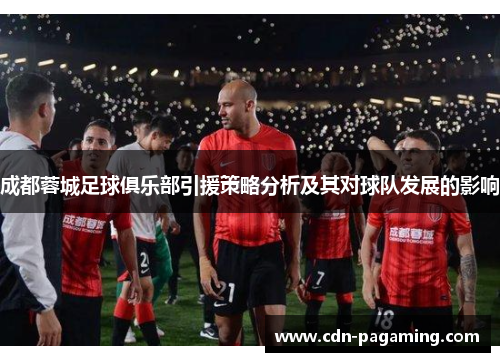 成都蓉城足球俱乐部引援策略分析及其对球队发展的影响