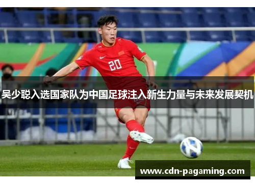 吴少聪入选国家队为中国足球注入新生力量与未来发展契机