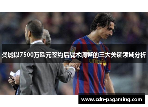 曼城以7500万欧元签约后战术调整的三大关键领域分析