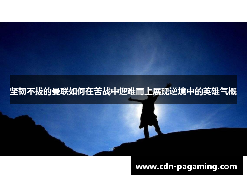 坚韧不拔的曼联如何在苦战中迎难而上展现逆境中的英雄气概