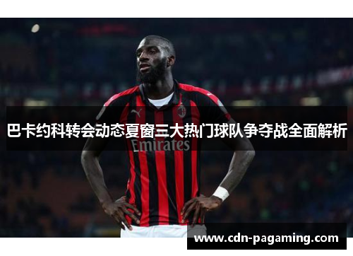 巴卡约科转会动态夏窗三大热门球队争夺战全面解析