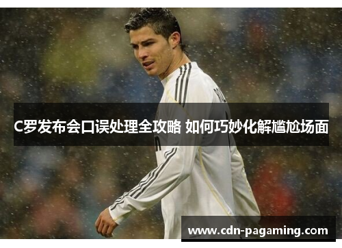 C罗发布会口误处理全攻略 如何巧妙化解尴尬场面 C罗发布会口误处理全攻略 如何巧妙化解尴尬场面