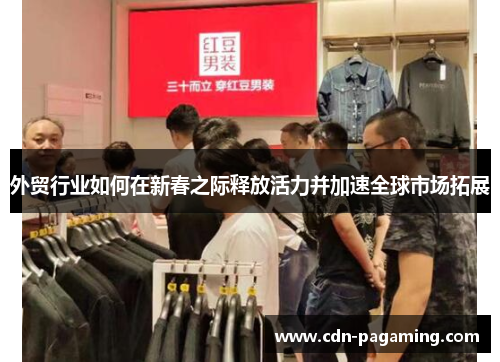 外贸行业如何在新春之际释放活力并加速全球市场拓展