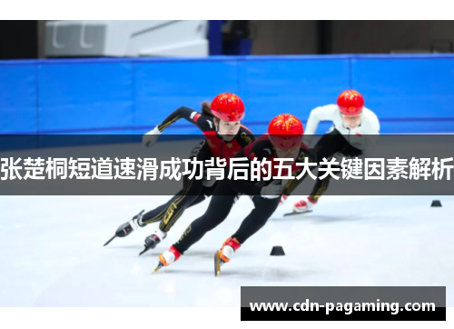 张楚桐短道速滑成功背后的五大关键因素解析 张楚桐短道速滑成功背后的五大关键因素解析