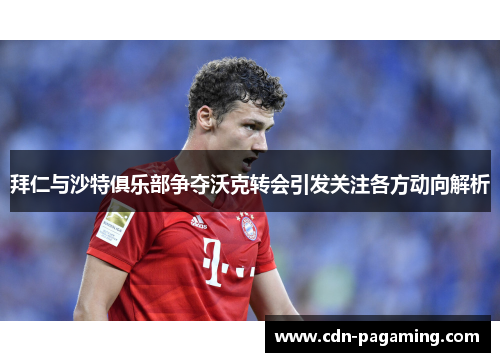 拜仁与沙特俱乐部争夺沃克转会引发关注各方动向解析