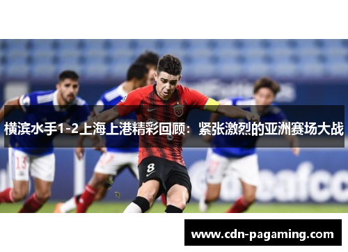 横滨水手1-2上海上港精彩回顾:紧张激烈的亚洲赛场大战 横滨水手1-2上海上港精彩回顾:紧张激烈的亚洲赛场大战