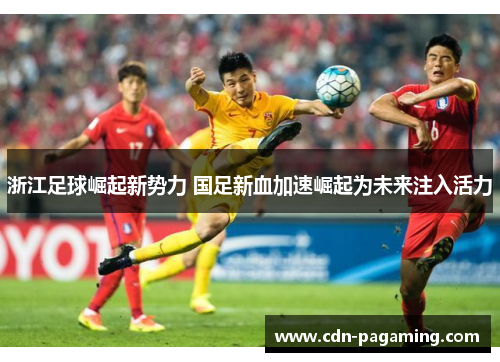 浙江足球崛起新势力 国足新血加速崛起为未来注入活力 浙江足球崛起新势力 国足新血加速崛起为未来注入活力
