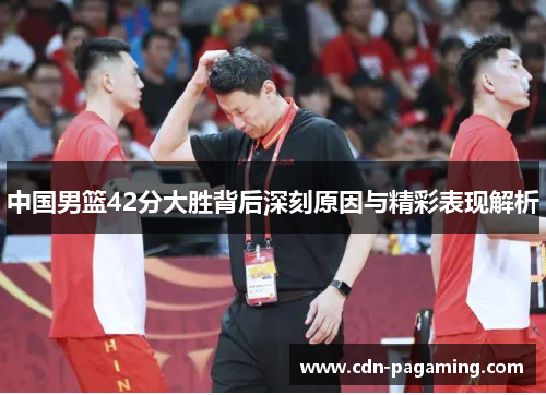 中国男篮42分大胜背后深刻原因与精彩表现解析