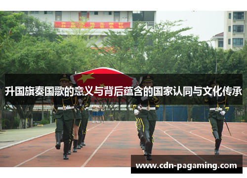升国旗奏国歌的意义与背后蕴含的国家认同与文化传承 升国旗奏国歌的意义与背后蕴含的国家认同与文化传承
