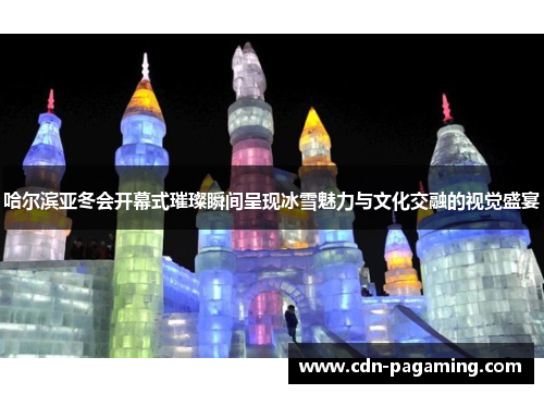 哈尔滨亚冬会开幕式璀璨瞬间呈现冰雪魅力与文化交融的视觉盛宴