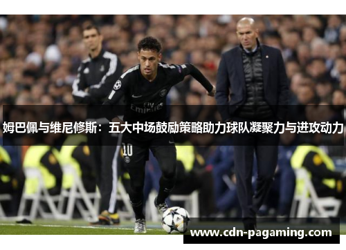 姆巴佩与维尼修斯：五大中场鼓励策略助力球队凝聚力与进攻动力