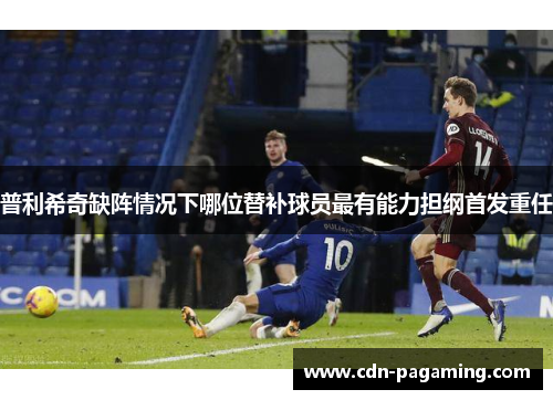 普利希奇缺阵情况下哪位替补球员最有能力担纲首发重任 普利希奇缺阵情况下哪位替补球员最有能力担纲首发重任