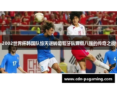 2002世界杯韩国队惊天逆转葡萄牙队晋级八强的传奇之战 2002世界杯韩国队惊天逆转葡萄牙队晋级八强的传奇之战