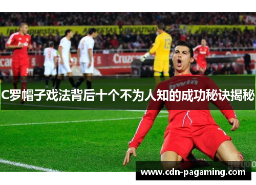C罗帽子戏法背后十个不为人知的成功秘诀揭秘