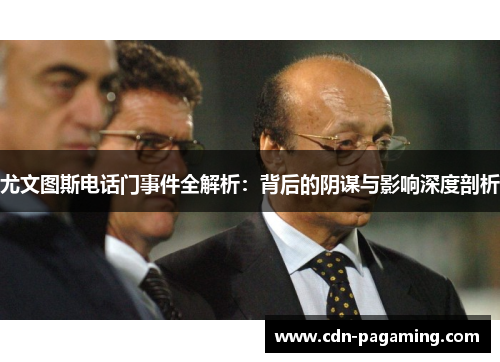 尤文图斯电话门事件全解析:背后的阴谋与影响深度剖析 尤文图斯电话门事件全解析:背后的阴谋与影响深度剖析