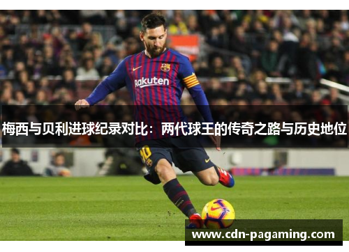 梅西与贝利进球纪录对比:两代球王的传奇之路与历史地位 梅西与贝利进球纪录对比:两代球王的传奇之路与历史地位