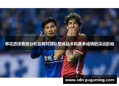 申花进球表现分析及其对球队整体战术和赛季成绩的深远影响 申花进球表现分析及其对球队整体战术和赛季成绩的深远影响