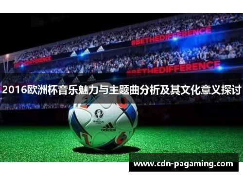 2016欧洲杯音乐魅力与主题曲分析及其文化意义探讨