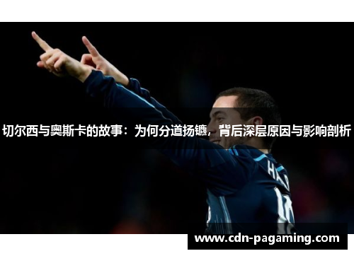 切尔西与奥斯卡的故事：为何分道扬镳，背后深层原因与影响剖析