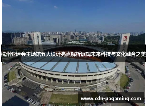 杭州亚运会主场馆五大设计亮点解析展现未来科技与文化融合之美