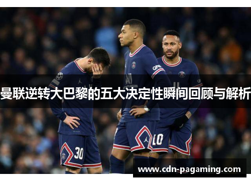 曼联逆转大巴黎的五大决定性瞬间回顾与解析