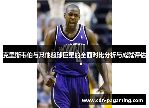克里斯韦伯与其他篮球巨星的全面对比分析与成就评估