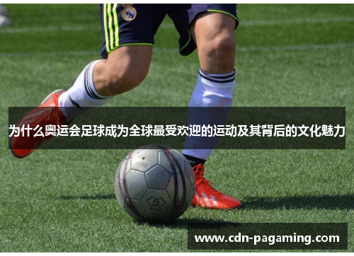 为什么奥运会足球成为全球最受欢迎的运动及其背后的文化魅力