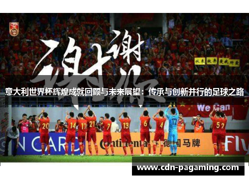 意大利世界杯辉煌成就回顾与未来展望：传承与创新并行的足球之路