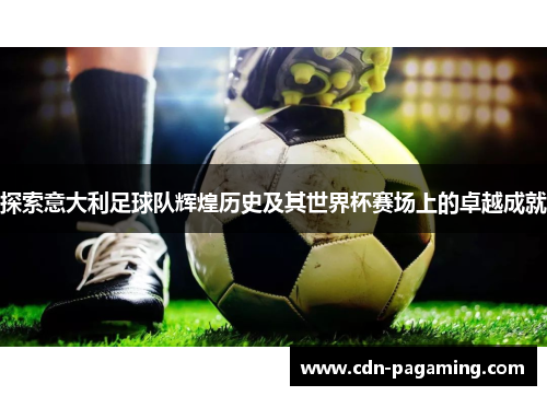 探索意大利足球队辉煌历史及其世界杯赛场上的卓越成就 探索意大利足球队辉煌历史及其世界杯赛场上的卓越成就