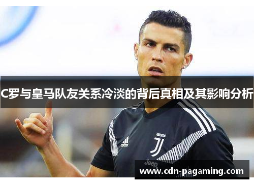 C罗与皇马队友关系冷淡的背后真相及其影响分析