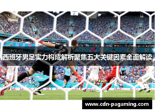 西班牙男足实力构成解析聚焦五大关键因素全面解读 西班牙男足实力构成解析聚焦五大关键因素全面解读