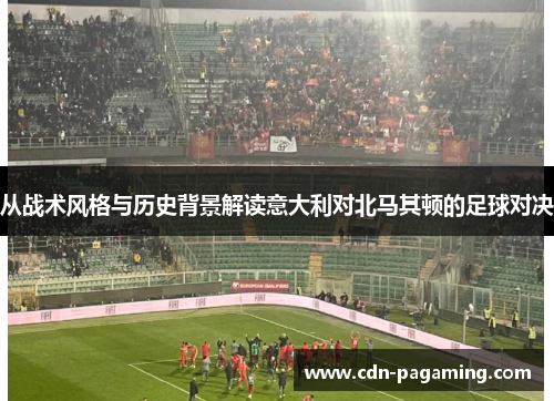 从战术风格与历史背景解读意大利对北马其顿的足球对决 从战术风格与历史背景解读意大利对北马其顿的足球对决