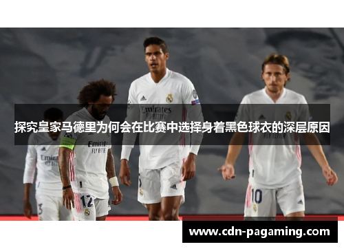 探究皇家马德里为何会在比赛中选择身着黑色球衣的深层原因 探究皇家马德里为何会在比赛中选择身着黑色球衣的深层原因