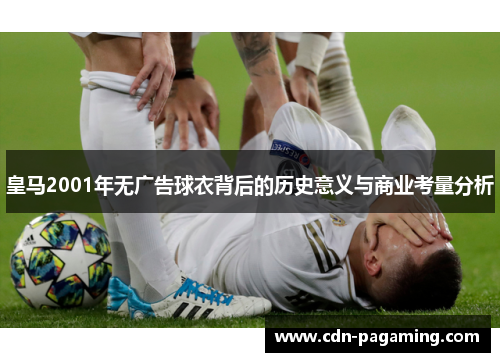 皇马2001年无广告球衣背后的历史意义与商业考量分析 皇马2001年无广告球衣背后的历史意义与商业考量分析