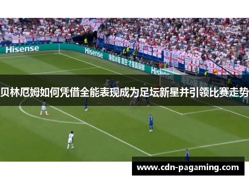 贝林厄姆如何凭借全能表现成为足坛新星并引领比赛走势 贝林厄姆如何凭借全能表现成为足坛新星并引领比赛走势