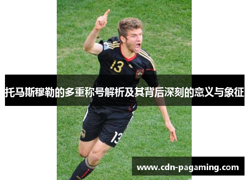 托马斯穆勒的多重称号解析及其背后深刻的意义与象征 托马斯穆勒的多重称号解析及其背后深刻的意义与象征