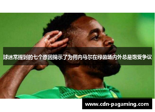 球迷常提到的七个原因揭示了为何内马尔在绿茵场内外总是饱受争议 球迷常提到的七个原因揭示了为何内马尔在绿茵场内外总是饱受争议