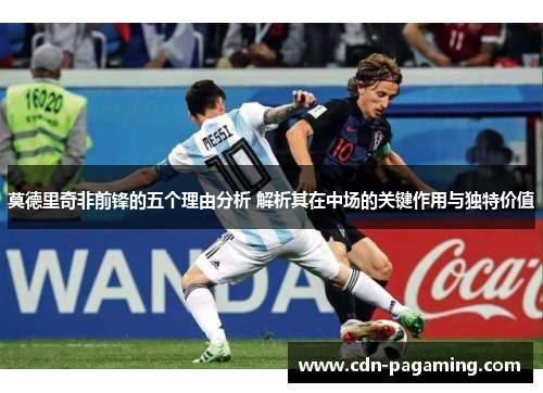 莫德里奇非前锋的五个理由分析 解析其在中场的关键作用与独特价值 莫德里奇非前锋的五个理由分析 解析其在中场的关键作用与独特价值