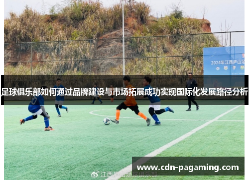 足球俱乐部如何通过品牌建设与市场拓展成功实现国际化发展路径分析 足球俱乐部如何通过品牌建设与市场拓展成功实现国际化发展路径分析
