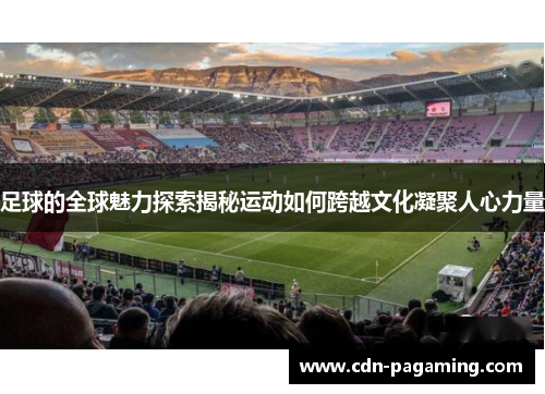 足球的全球魅力探索揭秘运动如何跨越文化凝聚人心力量 足球的全球魅力探索揭秘运动如何跨越文化凝聚人心力量