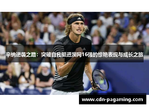 辛纳逆袭之路：突破自我挺进澳网16强的惊艳表现与成长之旅
