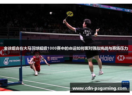 金徐组合在大马羽球超级1000赛中的命运如何面对强敌挑战与赛场压力 金徐组合在大马羽球超级1000赛中的命运如何面对强敌挑战与赛场压力