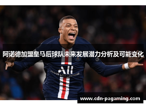 阿诺德加盟皇马后球队未来发展潜力分析及可能变化 阿诺德加盟皇马后球队未来发展潜力分析及可能变化